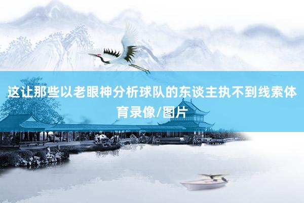 这让那些以老眼神分析球队的东谈主执不到线索体育录像/图片