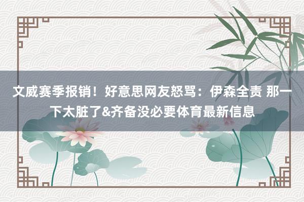 文威赛季报销！好意思网友怒骂：伊森全责 那一下太脏了&齐备没必要体育最新信息