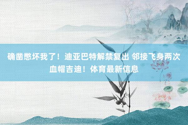 确凿憋坏我了！迪亚巴特解禁复出 邻接飞身两次血帽吉迪！体育最新信息