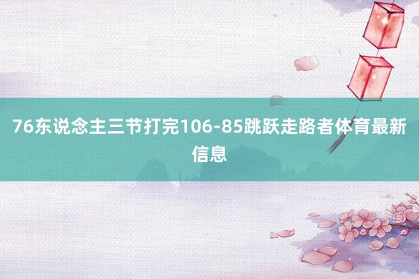 76东说念主三节打完106-85跳跃走路者体育最新信息