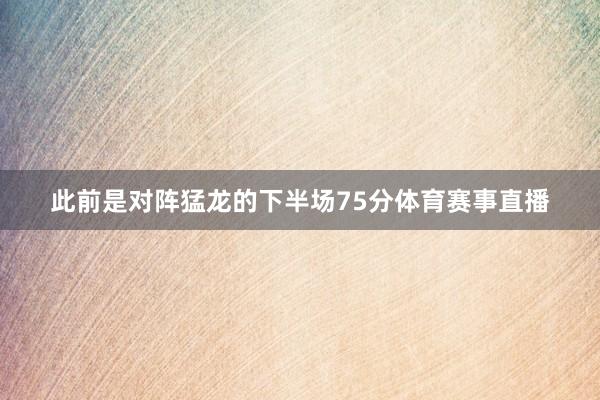 此前是对阵猛龙的下半场75分体育赛事直播