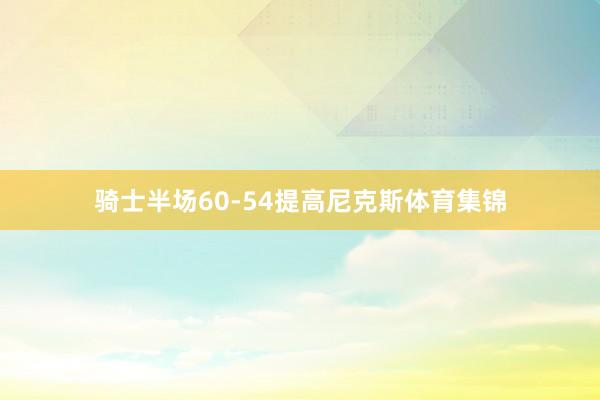 骑士半场60-54提高尼克斯体育集锦