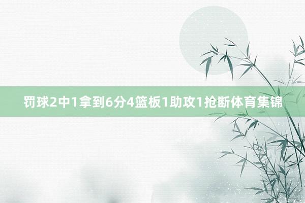 罚球2中1拿到6分4篮板1助攻1抢断体育集锦