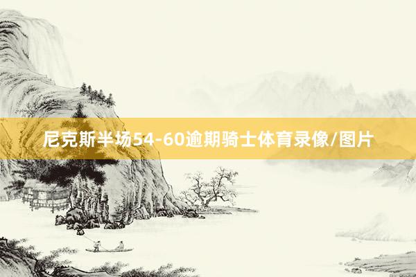 尼克斯半场54-60逾期骑士体育录像/图片