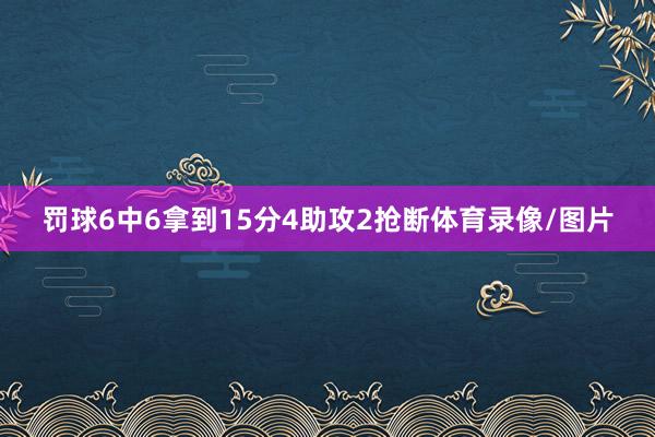 罚球6中6拿到15分4助攻2抢断体育录像/图片