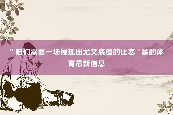 ”　　咱们需要一场展现出尤文底蕴的比赛　　“是的体育最新信息