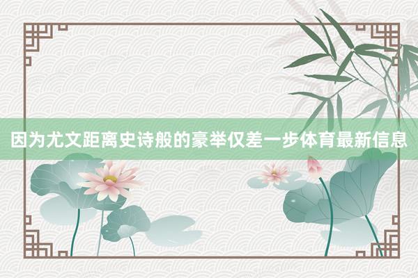 因为尤文距离史诗般的豪举仅差一步体育最新信息