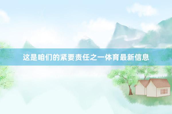 这是咱们的紧要责任之一体育最新信息