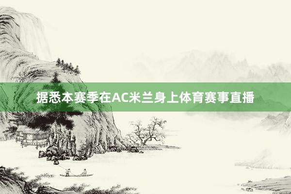 据悉本赛季在AC米兰身上体育赛事直播