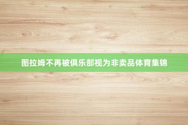 图拉姆不再被俱乐部视为非卖品体育集锦