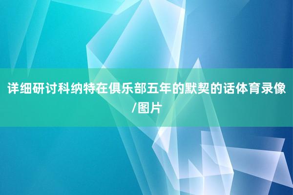 详细研讨科纳特在俱乐部五年的默契的话体育录像/图片