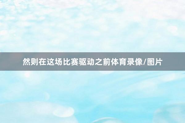 然则在这场比赛驱动之前体育录像/图片