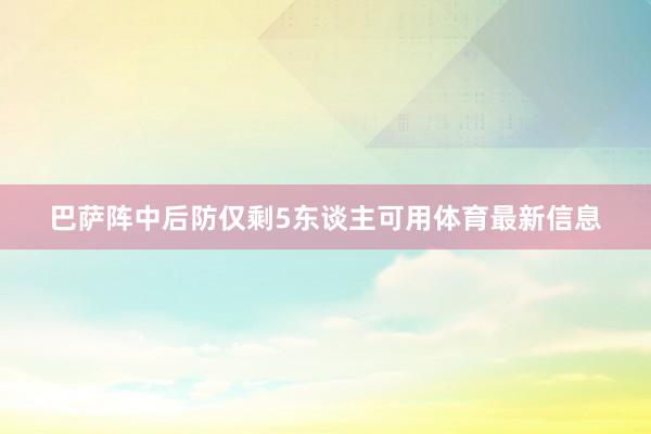 巴萨阵中后防仅剩5东谈主可用体育最新信息