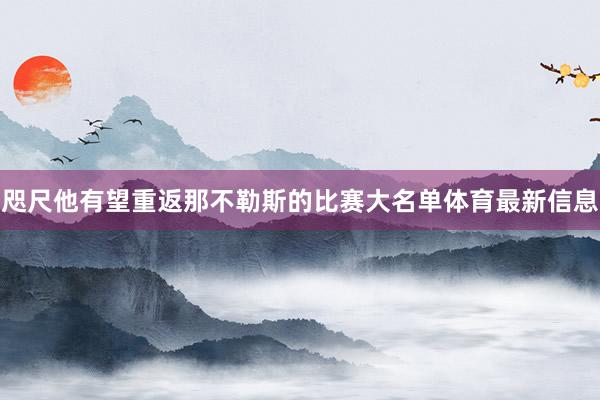 咫尺他有望重返那不勒斯的比赛大名单体育最新信息