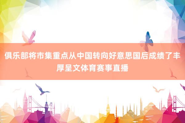 俱乐部将市集重点从中国转向好意思国后成绩了丰厚呈文体育赛事直播