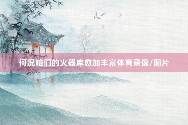 何况咱们的火器库愈加丰富体育录像/图片