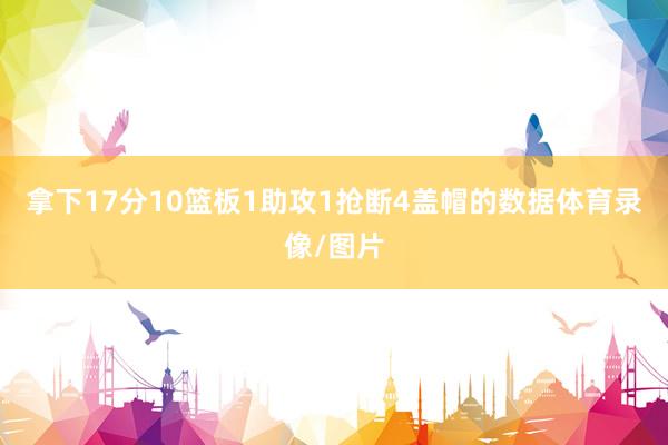 拿下17分10篮板1助攻1抢断4盖帽的数据体育录像/图片