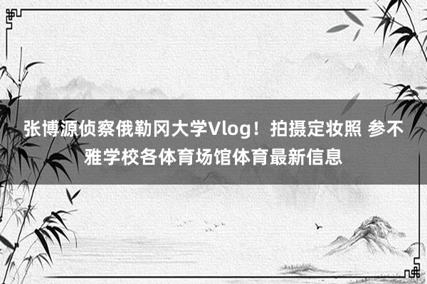 张博源侦察俄勒冈大学Vlog！拍摄定妆照 参不雅学校各体育场馆体育最新信息