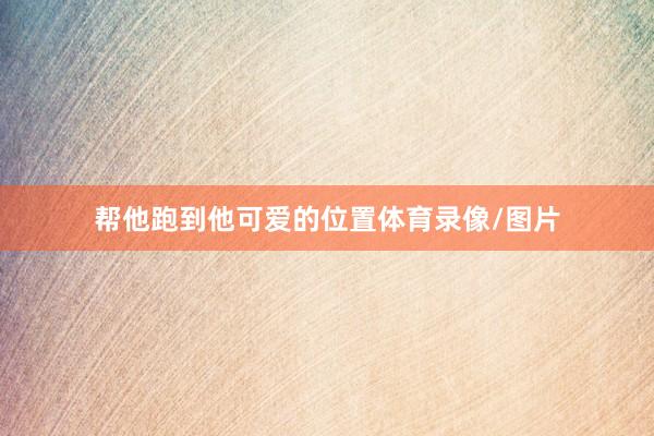 帮他跑到他可爱的位置体育录像/图片