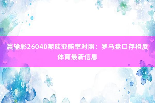 赢输彩26040期欧亚赔率对照：罗马盘口存相反体育最新信息