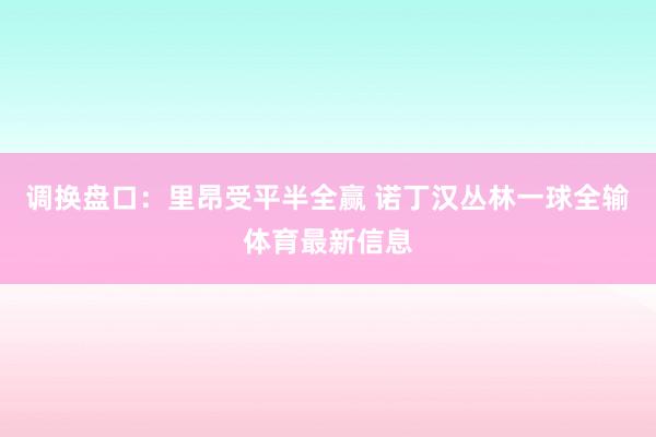 调换盘口：里昂受平半全赢 诺丁汉丛林一球全输体育最新信息
