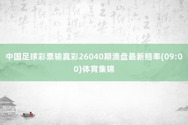 中国足球彩票输赢彩26040期澳盘最新赔率(09:00)体育集锦