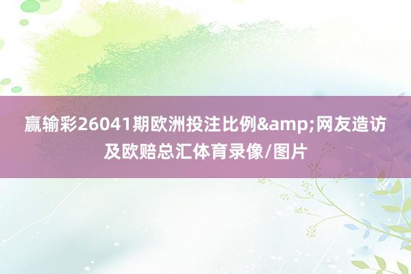 赢输彩26041期欧洲投注比例&网友造访及欧赔总汇体育录像/图片