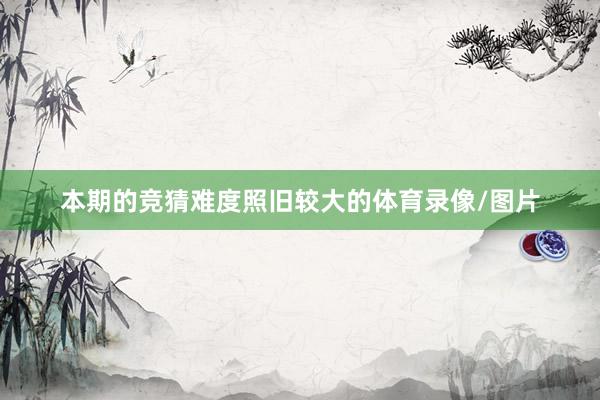本期的竞猜难度照旧较大的体育录像/图片