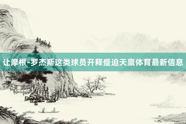 让摩根-罗杰斯这类球员开释蹙迫天禀体育最新信息