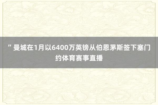 ”曼城在1月以6400万英镑从伯恩茅斯签下塞门约体育赛事直播