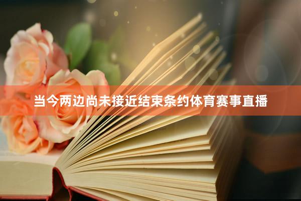 当今两边尚未接近结束条约体育赛事直播