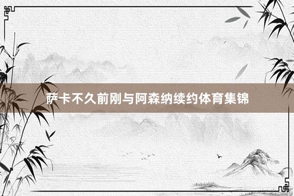 萨卡不久前刚与阿森纳续约体育集锦