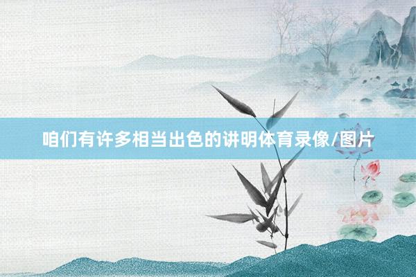 咱们有许多相当出色的讲明体育录像/图片