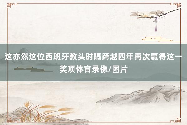 这亦然这位西班牙教头时隔跨越四年再次赢得这一奖项体育录像/图片