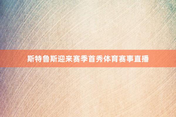 斯特鲁斯迎来赛季首秀体育赛事直播