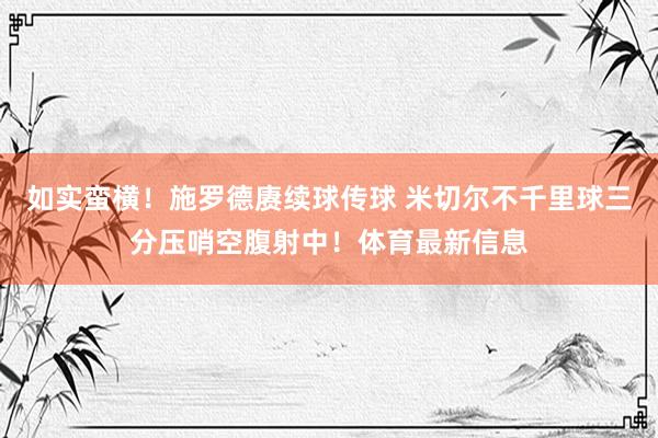 如实蛮横！施罗德赓续球传球 米切尔不千里球三分压哨空腹射中！体育最新信息