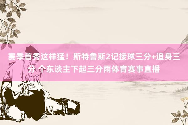 赛季首秀这样猛!斯特鲁斯2记接球三分+追身三分 个东谈主下起三分雨体育赛事直播