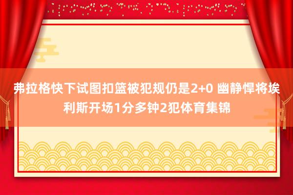 弗拉格快下试图扣篮被犯规仍是2+0 幽静悍将埃利斯开场1分多钟2犯体育集锦