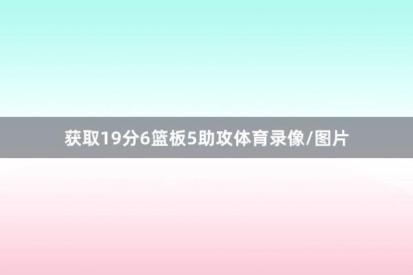 获取19分6篮板5助攻体育录像/图片