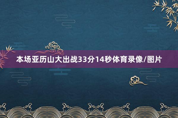 本场亚历山大出战33分14秒体育录像/图片
