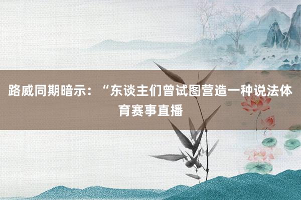 路威同期暗示：“东谈主们曾试图营造一种说法体育赛事直播