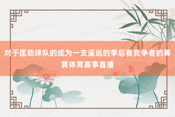 对于匡助球队的成为一支遥远的季后赛竞争者的筹算体育赛事直播