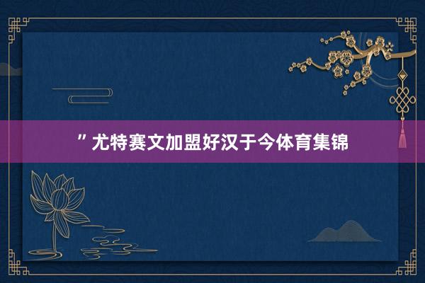 ”尤特赛文加盟好汉于今体育集锦