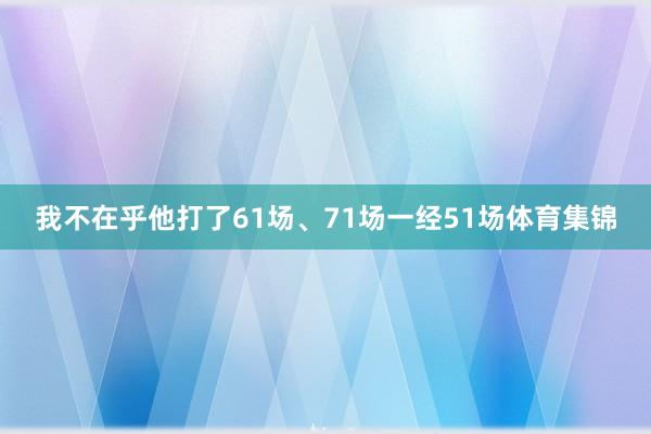 我不在乎他打了61场、71场一经51场体育集锦