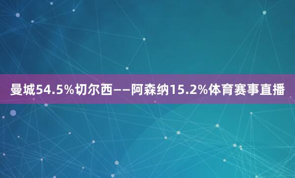 曼城54.5%切尔西——阿森纳15.2%体育赛事直播