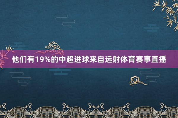 他们有19%的中超进球来自远射体育赛事直播