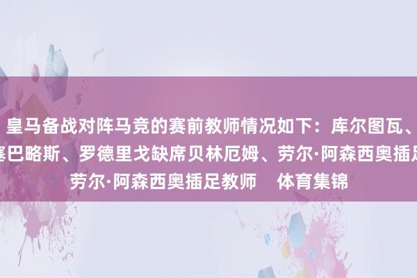 皇马备战对阵马竞的赛前教师情况如下：库尔图瓦、米利唐、门迪、塞巴略斯、罗德里戈缺席贝林厄姆、劳尔·阿森西奥插足教师    体育集锦
