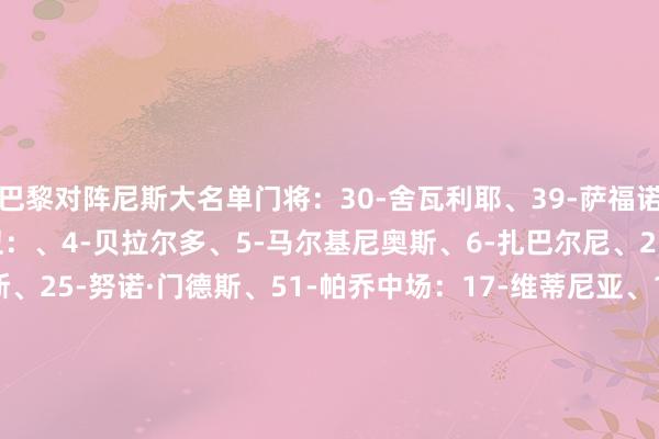 巴黎对阵尼斯大名单门将：30-舍瓦利耶、39-萨福诺夫、89-雷纳托·马林后卫：、4-贝拉尔多、5-马尔基尼奥斯、6-扎巴尔尼、21-卢卡斯·埃尔南德斯、25-努诺·门德斯、51-帕乔中场：17-维蒂尼亚、19-李刚仁、24-马尤卢、27-德罗、33-扎伊尔·埃梅里时尚：7-克瓦拉茨赫利亚、9-贡萨洛·拉莫斯、10-登贝莱、14-杜埃、49-姆巴耶    体育集锦