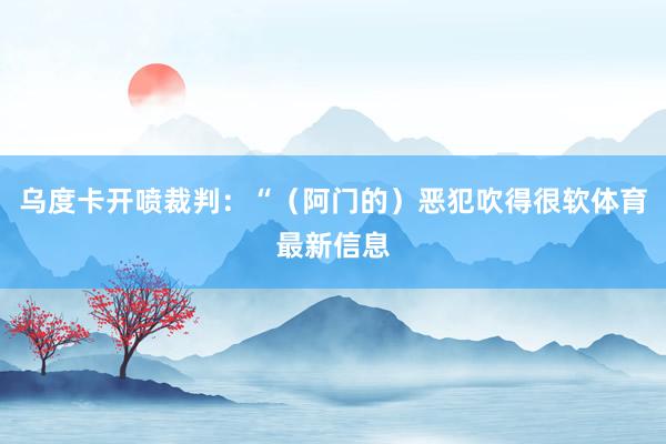 乌度卡开喷裁判:“(阿门的)恶犯吹得很软体育最新信息