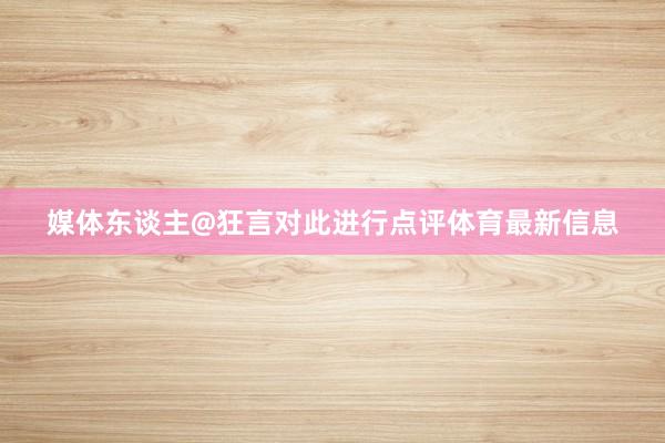 媒体东谈主@狂言对此进行点评体育最新信息